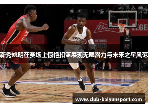 新秀姚明在赛场上惊艳扣篮展现无限潜力与未来之星风范