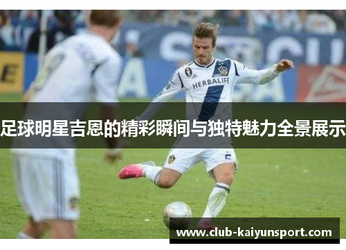 足球明星吉恩的精彩瞬间与独特魅力全景展示