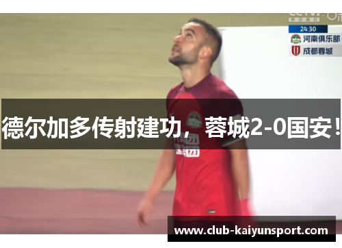 德尔加多传射建功，蓉城2-0国安！