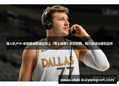 湖人队卢卡·东契奇减肥成功登上《男士健康》杂志封面，独行侠球迷感到沮丧