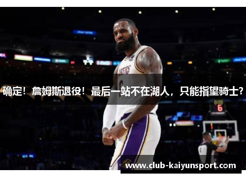 确定！詹姆斯退役！最后一站不在湖人，只能指望骑士？